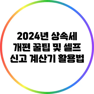 2024년 상속세 개편: 꿀팁 및 셀프 신고 계산기 활용법