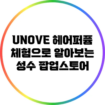 UNOVE 헤어퍼퓸 체험으로 알아보는 성수 팝업스토어