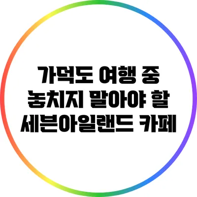 가덕도 여행 중 놓치지 말아야 할 세븐아일랜드 카페