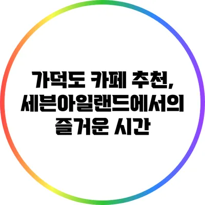 가덕도 카페 추천, 세븐아일랜드에서의 즐거운 시간