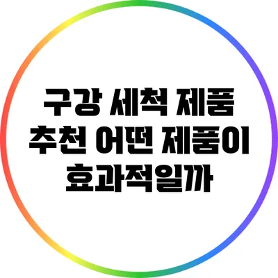 구강 세척 제품 추천: 어떤 제품이 효과적일까?