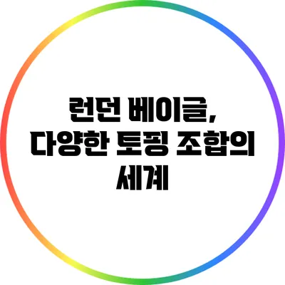 런던 베이글, 다양한 토핑 조합의 세계