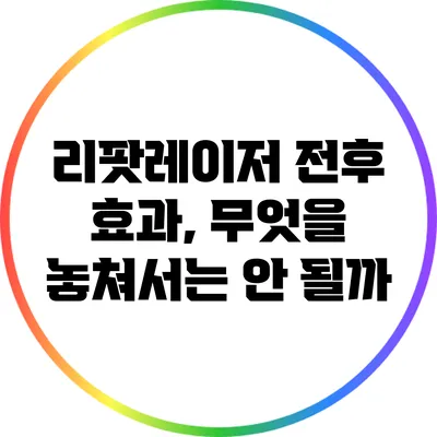 리팟레이저 전후 효과, 무엇을 놓쳐서는 안 될까?