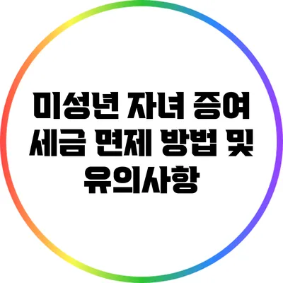 미성년 자녀 증여 세금 면제 방법 및 유의사항