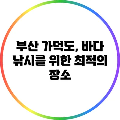 부산 가덕도, 바다 낚시를 위한 최적의 장소