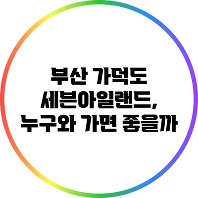 부산 가덕도 세븐아일랜드, 누구와 가면 좋을까?