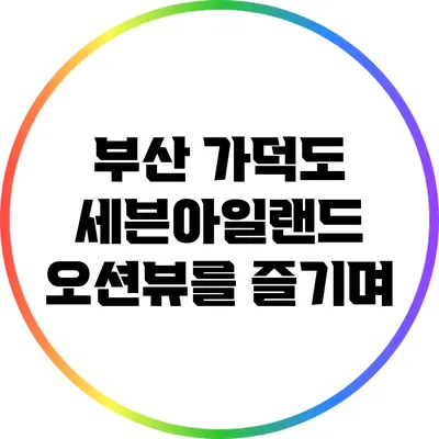 부산 가덕도 세븐아일랜드 오션뷰를 즐기며