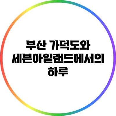 부산 가덕도와 세븐아일랜드에서의 하루