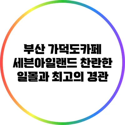 부산 가덕도카페 세븐아일랜드: 찬란한 일몰과 최고의 경관