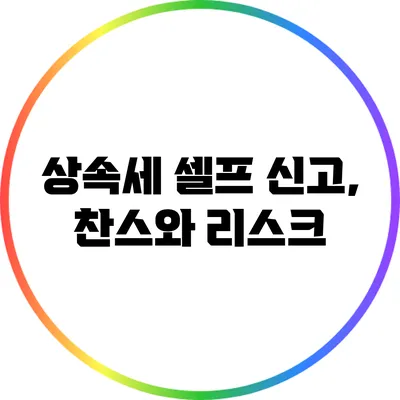 상속세 셀프 신고, 찬스와 리스크