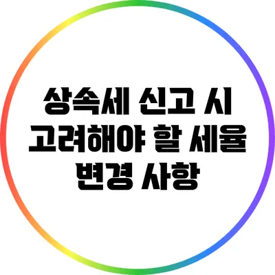 상속세 신고 시 고려해야 할 세율 변경 사항