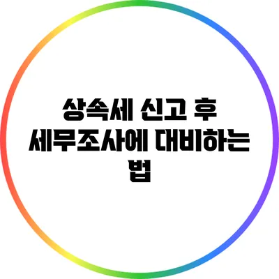 상속세 신고 후 세무조사에 대비하는 법