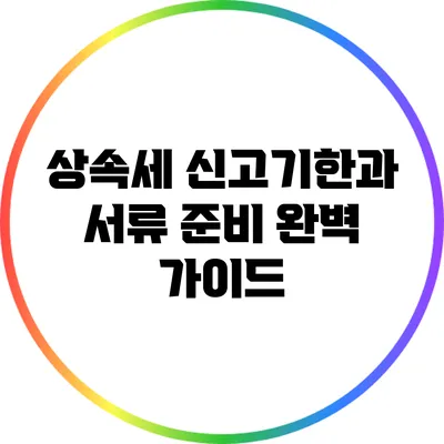 상속세 신고기한과 서류 준비 완벽 가이드