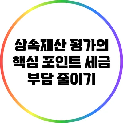 상속재산 평가의 핵심 포인트: 세금 부담 줄이기