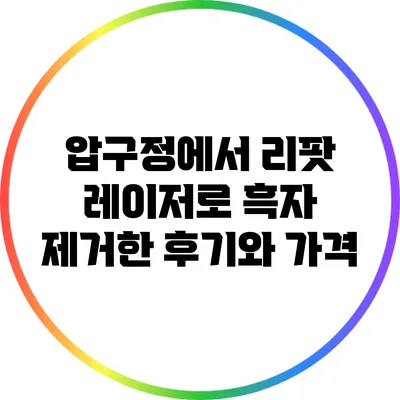 압구정에서 리팟 레이저로 흑자 제거한 후기와 가격