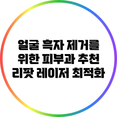 얼굴 흑자 제거를 위한 피부과 추천: 리팟 레이저 최적화