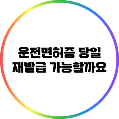 운전면허증 당일 재발급: 가능할까요?