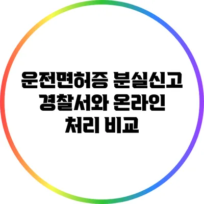 운전면허증 분실신고: 경찰서와 온라인 처리 비교