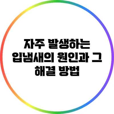 자주 발생하는 입냄새의 원인과 그 해결 방법