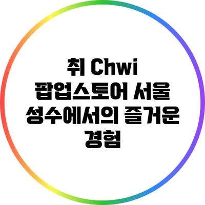 취 Chwi 팝업스토어: 서울 성수에서의 즐거운 경험
