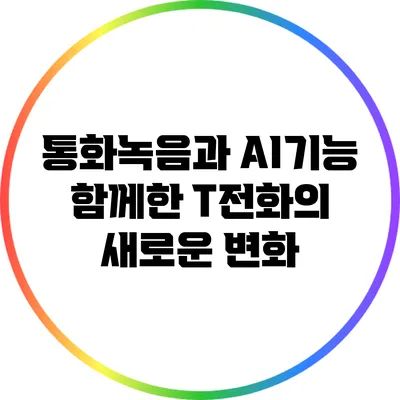 통화녹음과 AI기능 함께한 T전화의 새로운 변화