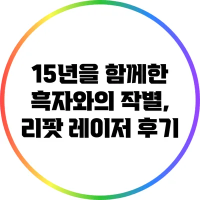 15년을 함께한 흑자와의 작별, 리팟 레이저 후기