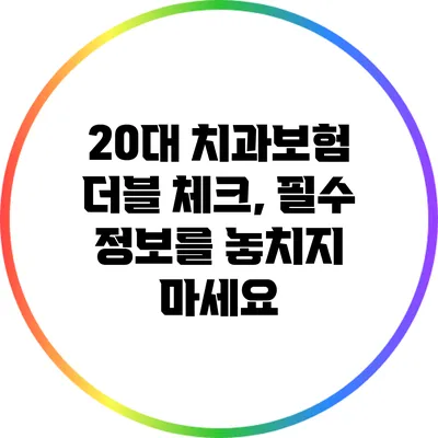 20대 치과보험 더블 체크, 필수 정보를 놓치지 마세요