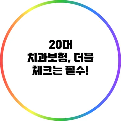 20대 치과보험, 더블 체크는 필수!