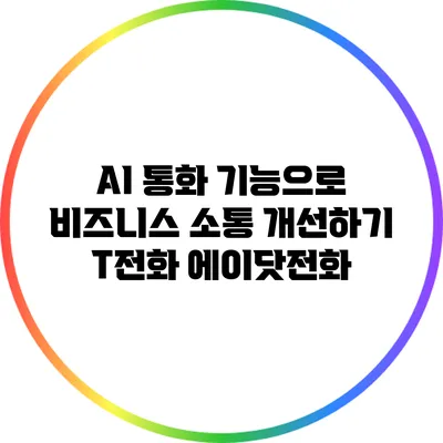 AI 통화 기능으로 비즈니스 소통 개선하기: T전화 에이닷전화