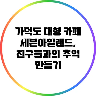 가덕도 대형 카페 세븐아일랜드, 친구들과의 추억 만들기