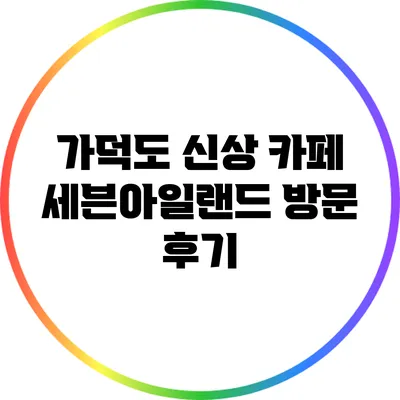 가덕도 신상 카페 세븐아일랜드 방문 후기