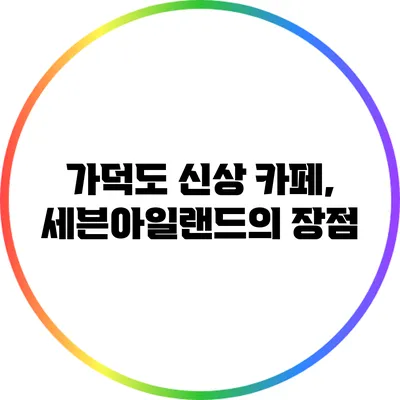 가덕도 신상 카페, 세븐아일랜드의 장점