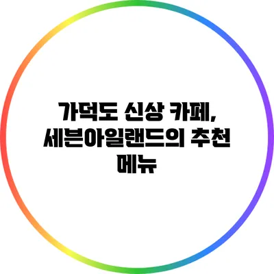 가덕도 신상 카페, 세븐아일랜드의 추천 메뉴