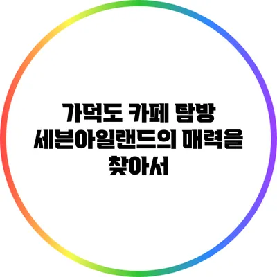 가덕도 카페 탐방: 세븐아일랜드의 매력을 찾아서