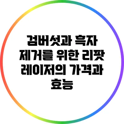 검버섯과 흑자 제거를 위한 리팟 레이저의 가격과 효능