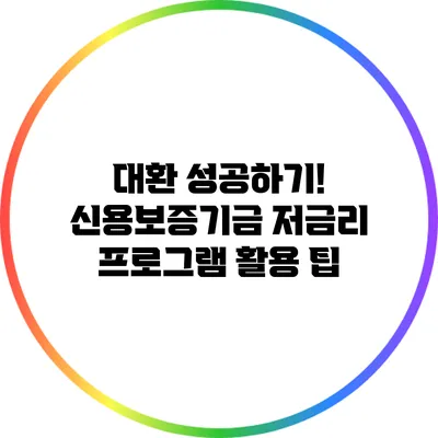 대환 성공하기! 신용보증기금 저금리 프로그램 활용 팁