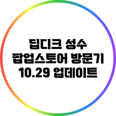 딥디크 성수 팝업스토어 방문기: 10.29 업데이트