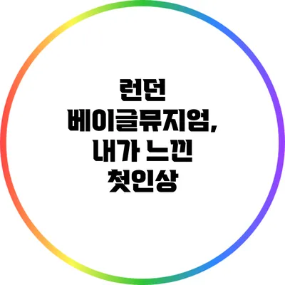 런던 베이글뮤지엄, 내가 느낀 첫인상