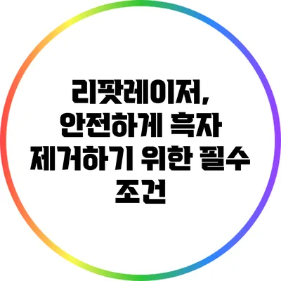 리팟레이저, 안전하게 흑자 제거하기 위한 필수 조건