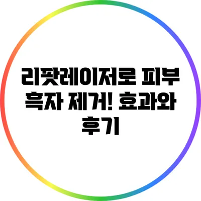 리팟레이저로 피부 흑자 제거! 효과와 후기