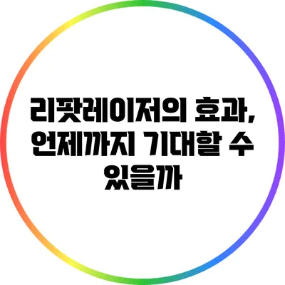 리팟레이저의 효과, 언제까지 기대할 수 있을까?