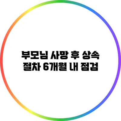 부모님 사망 후 상속 절차 6개월 내 점검