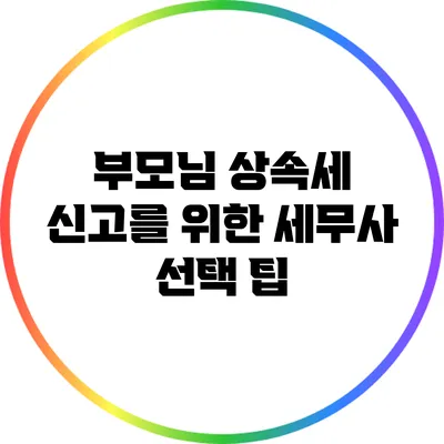 부모님 상속세 신고를 위한 세무사 선택 팁