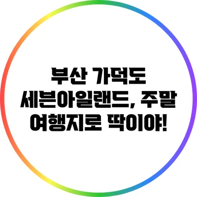 부산 가덕도 세븐아일랜드, 주말 여행지로 딱이야!