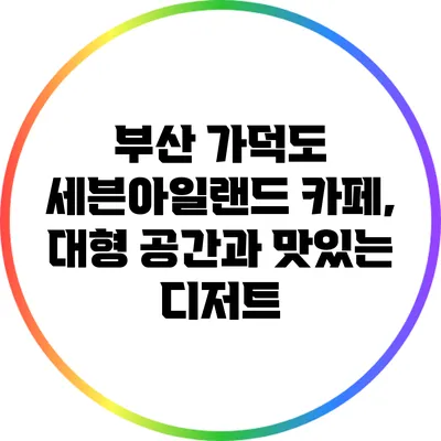 부산 가덕도 세븐아일랜드 카페, 대형 공간과 맛있는 디저트