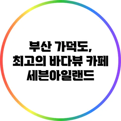 부산 가덕도, 최고의 바다뷰 카페 세븐아일랜드