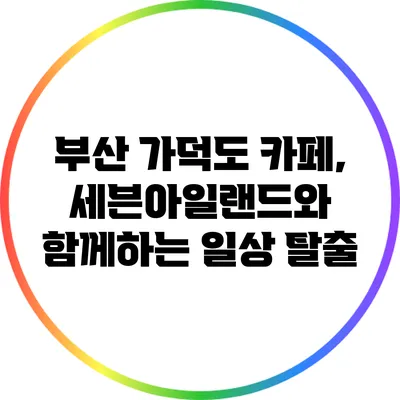 부산 가덕도 카페, 세븐아일랜드와 함께하는 일상 탈출