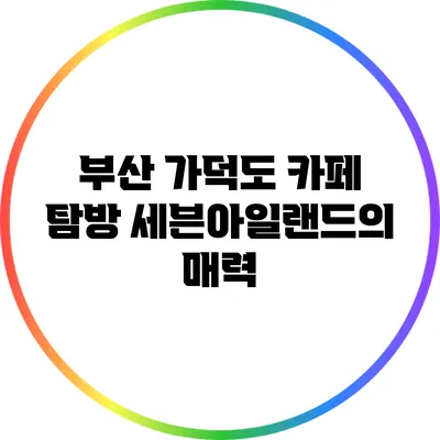 부산 가덕도 카페 탐방: 세븐아일랜드의 매력