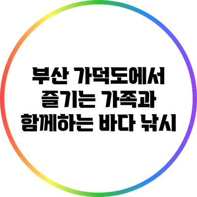 부산 가덕도에서 즐기는 가족과 함께하는 바다 낚시