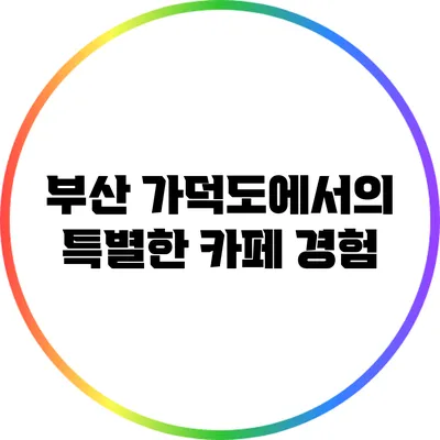 부산 가덕도에서의 특별한 카페 경험